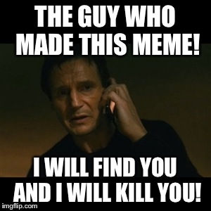 Liam Neeson Taken | THE GUY WHO MADE THIS MEME! I WILL FIND YOU AND I WILL KILL YOU! | image tagged in memes,liam neeson taken | made w/ Imgflip meme maker