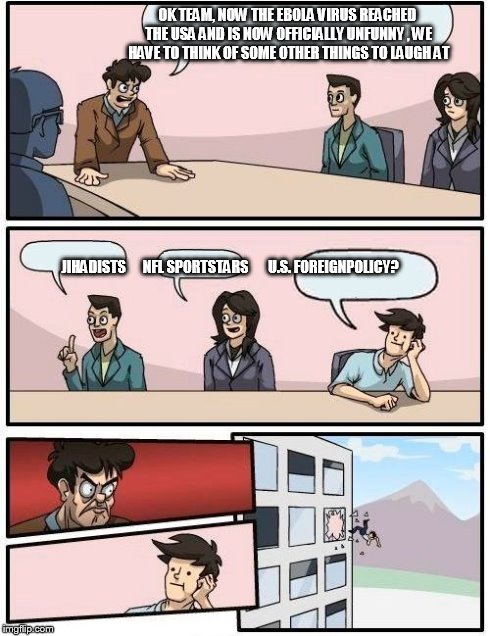 Boardroom Meeting Suggestion Meme | OK TEAM, NOW THE EBOLA VIRUS REACHED THE USA AND IS NOW OFFICIALLY UNFUNNY , WE HAVE TO THINK OF SOME OTHER THINGS TO LAUGH AT JIHADISTS     | image tagged in memes,boardroom meeting suggestion | made w/ Imgflip meme maker