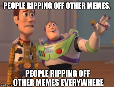 too much | PEOPLE RIPPING OFF OTHER MEMES, PEOPLE RIPPING OFF OTHER MEMES EVERYWHERE | image tagged in memes,x x everywhere | made w/ Imgflip meme maker
