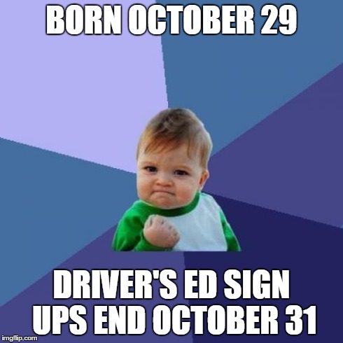 Success Kid Meme | BORN OCTOBER 29 DRIVER'S ED SIGN UPS END OCTOBER 31 | image tagged in memes,success kid | made w/ Imgflip meme maker