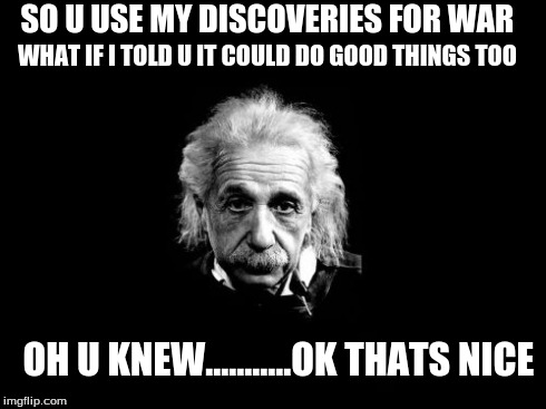 Albert Einstein 1 | OH U KNEW...........OK THATS NICE SO U USE MY DISCOVERIES FOR WAR WHAT IF I TOLD U IT COULD DO GOOD THINGS TOO | image tagged in memes,albert einstein 1 | made w/ Imgflip meme maker