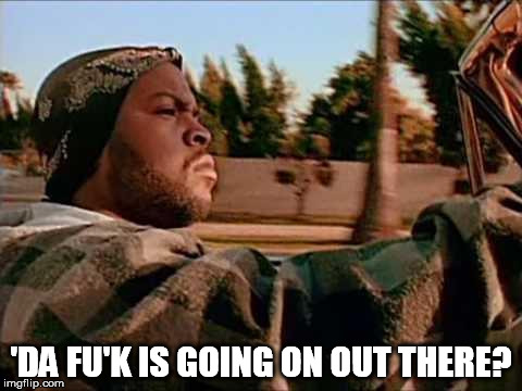 'DA FU'K IS GOING ON OUT THERE? | image tagged in good day | made w/ Imgflip meme maker