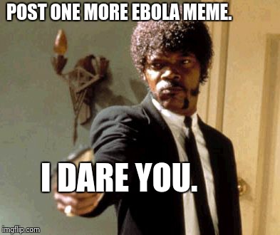 Say That Again I Dare You | POST ONE MORE EBOLA MEME. I DARE YOU. | image tagged in memes,say that again i dare you | made w/ Imgflip meme maker