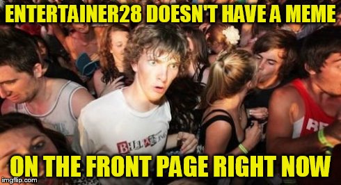 Clarence and I Can't Believe Our Eyes! | ENTERTAINER28 DOESN'T HAVE A MEME ON THE FRONT PAGE RIGHT NOW | image tagged in memes,sudden clarity clarence,entertainer28 | made w/ Imgflip meme maker