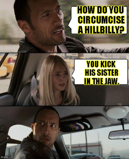 The Rock Driving Meme | HOW DO YOU CIRCUMCISE A HILLBILLY? YOU KICK HIS SISTER IN THE JAW. | image tagged in memes,the rock driving | made w/ Imgflip meme maker