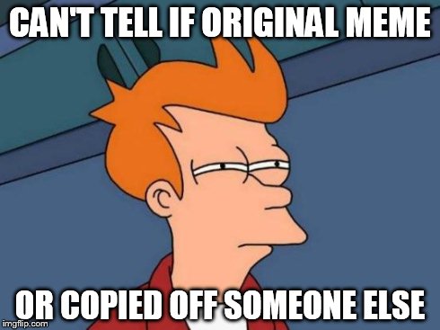 Futurama Fry | CAN'T TELL IF ORIGINAL MEME OR COPIED OFF SOMEONE ELSE | image tagged in memes,futurama fry | made w/ Imgflip meme maker