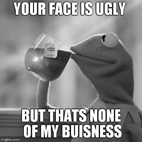 But That's None Of My Business | YOUR FACE IS UGLY BUT THATS NONE OF MY BUISNESS | image tagged in memes,but thats none of my business,kermit the frog | made w/ Imgflip meme maker