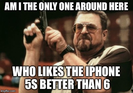 Am I The Only One Around Here Meme | AM I THE ONLY ONE AROUND HERE WHO LIKES THE IPHONE 5S BETTER THAN 6 | image tagged in memes,am i the only one around here | made w/ Imgflip meme maker