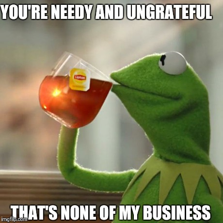 But That's None Of My Business | YOU'RE NEEDY AND UNGRATEFUL THAT'S NONE OF MY BUSINESS | image tagged in memes,but thats none of my business,kermit the frog | made w/ Imgflip meme maker