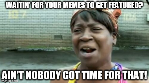 Ain't Nobody Got Time For That | WAITIN' FOR YOUR MEMES TO GET FEATURED? AIN'T NOBODY GOT TIME FOR THAT! | image tagged in memes,aint nobody got time for that | made w/ Imgflip meme maker