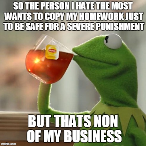 Revenge My Friend , Revenge!! | SO THE PERSON I HATE THE MOST WANTS TO COPY MY HOMEWORK JUST TO BE SAFE FOR A SEVERE PUNISHMENT BUT THATS NON OF MY BUSINESS | image tagged in memes,but thats none of my business,kermit the frog | made w/ Imgflip meme maker