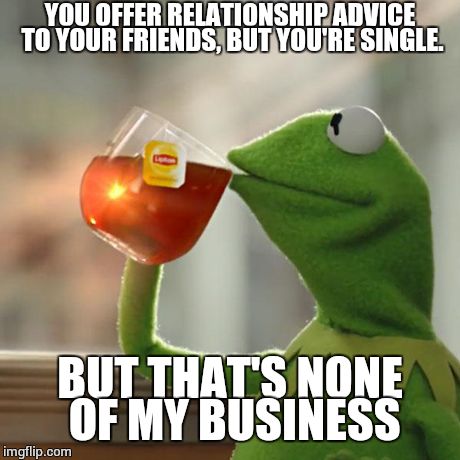 But That's None Of My Business Meme | YOU OFFER RELATIONSHIP ADVICE TO YOUR FRIENDS, BUT YOU'RE SINGLE. BUT THAT'S NONE OF MY BUSINESS | image tagged in memes,but thats none of my business,kermit the frog | made w/ Imgflip meme maker