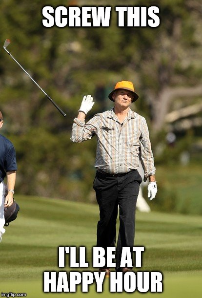 Bill Murray Golf | SCREW THIS I'LL BE AT HAPPY HOUR | image tagged in memes,bill murray golf | made w/ Imgflip meme maker
