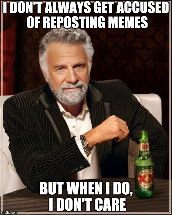 The Most Interesting Man In The World | I DON'T ALWAYS GET ACCUSED OF REPOSTING MEMES BUT WHEN I DO, I DON'T CARE | image tagged in memes,the most interesting man in the world | made w/ Imgflip meme maker