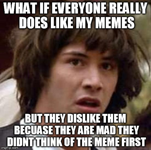 Them Haters Doe | WHAT IF EVERYONE REALLY DOES LIKE MY MEMES BUT THEY DISLIKE THEM BECUASE THEY ARE MAD THEY DIDNT THINK OF THE MEME FIRST | image tagged in memes,conspiracy keanu,haters,funny,lol,likes | made w/ Imgflip meme maker