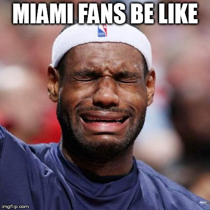 LEBRON JAMES | MIAMI FANS BE LIKE | image tagged in lebron james | made w/ Imgflip meme maker