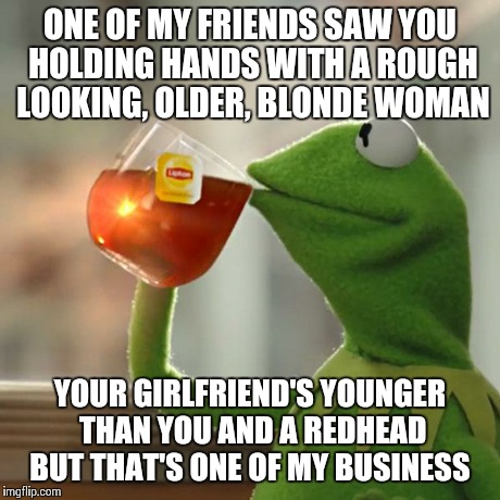 But That's None Of My Business | ONE OF MY FRIENDS SAW YOU HOLDING HANDS WITH A ROUGH LOOKING, OLDER, BLONDE WOMAN YOUR GIRLFRIEND'S YOUNGER THAN YOU AND A REDHEAD BUT THAT' | image tagged in memes,but thats none of my business,kermit the frog | made w/ Imgflip meme maker