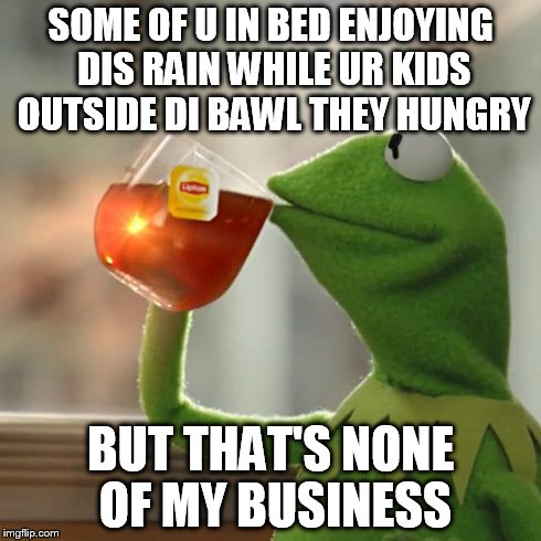 But That's None Of My Business Meme | SOME OF U IN BED ENJOYING DIS RAIN WHILE UR KIDS OUTSIDE DI BAWL THEY HUNGRY BUT THAT'S NONE OF MY BUSINESS | image tagged in memes,but thats none of my business,kermit the frog | made w/ Imgflip meme maker