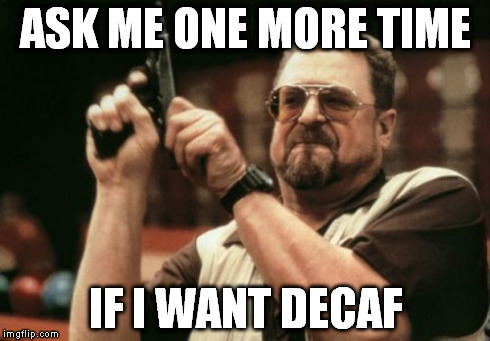 Am I The Only One Around Here Meme | ASK ME ONE MORE TIME IF I WANT DECAF | image tagged in memes,am i the only one around here | made w/ Imgflip meme maker