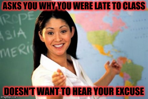 Unhelpful High School Teacher | ASKS YOU WHY YOU WERE LATE TO CLASS DOESN'T WANT TO HEAR YOUR EXCUSE | image tagged in memes,unhelpful high school teacher | made w/ Imgflip meme maker