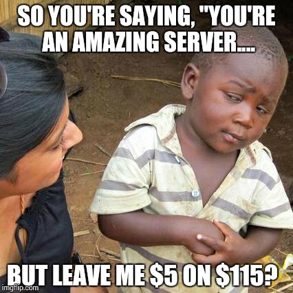 Third World Skeptical Kid Meme | SO YOU'RE SAYING, "YOU'RE AN AMAZING SERVER.... BUT LEAVE ME $5 ON $115? | image tagged in memes,third world skeptical kid | made w/ Imgflip meme maker