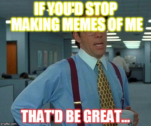 That Would Be Great Meme | IF YOU'D STOP MAKING MEMES OF ME THAT'D BE GREAT... | image tagged in memes,that would be great | made w/ Imgflip meme maker