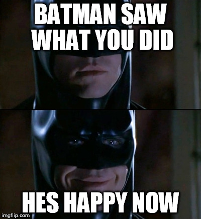 Batman Smiles | BATMAN SAW WHAT YOU DID HES HAPPY NOW | image tagged in memes,batman smiles | made w/ Imgflip meme maker