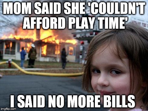 Disaster Girl | MOM SAID SHE 'COULDN'T AFFORD PLAY TIME' I SAID NO MORE BILLS | image tagged in memes,disaster girl | made w/ Imgflip meme maker