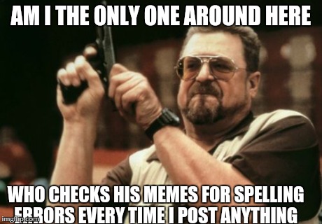 Am I The Only One Around Here | AM I THE ONLY ONE AROUND HERE WHO CHECKS HIS MEMES FOR SPELLING ERRORS EVERY TIME I POST ANYTHING | image tagged in memes,am i the only one around here | made w/ Imgflip meme maker