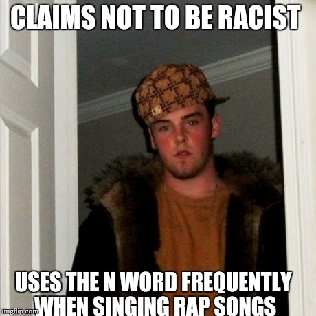 Scumbag Steve Meme | CLAIMS NOT TO BE RACIST USES THE N WORD FREQUENTLY WHEN SINGING RAP SONGS | image tagged in memes,scumbag steve | made w/ Imgflip meme maker