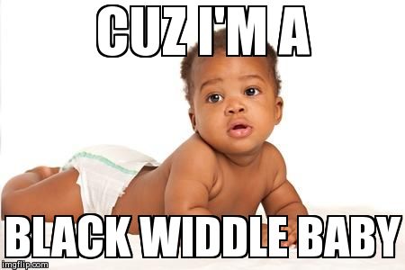 CUZ I'M A BLACK WIDDLE BABY | image tagged in black widdle baby | made w/ Imgflip meme maker