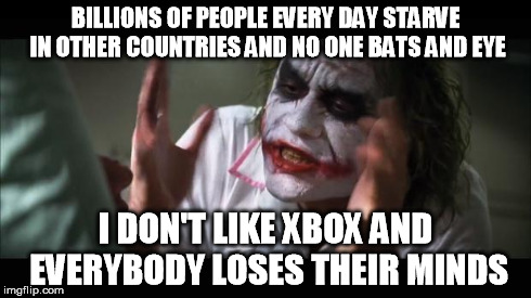 And everybody loses their minds Meme | BILLIONS OF PEOPLE EVERY DAY STARVE IN OTHER COUNTRIES AND NO ONE BATS AND EYE I DON'T LIKE XBOX AND EVERYBODY LOSES THEIR MINDS | image tagged in memes,and everybody loses their minds | made w/ Imgflip meme maker