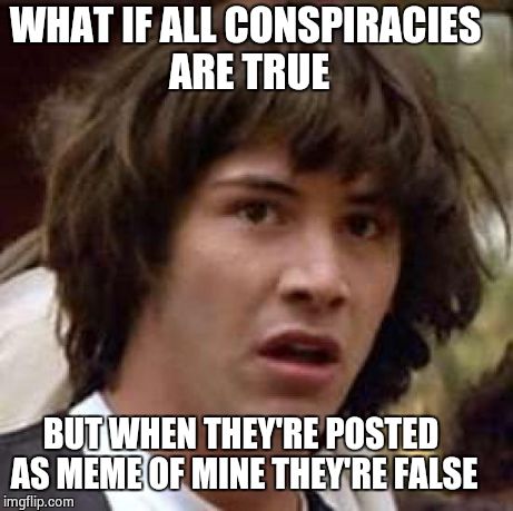Conspiracy Keanu | WHAT IF ALL CONSPIRACIES ARE TRUE BUT WHEN THEY'RE POSTED AS MEME OF MINE THEY'RE FALSE | image tagged in memes,conspiracy keanu | made w/ Imgflip meme maker