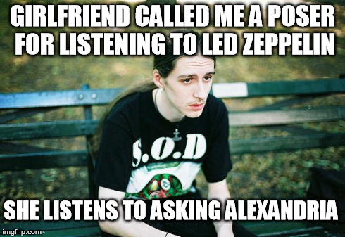 First World Metal Problems | GIRLFRIEND CALLED ME A POSER FOR LISTENING TO LED ZEPPELIN SHE LISTENS TO ASKING ALEXANDRIA | image tagged in first world metal problems | made w/ Imgflip meme maker
