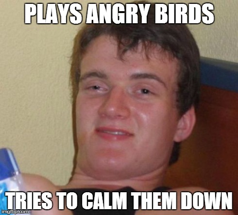 play angry birds, tries to calm them down | PLAYS ANGRY BIRDS TRIES TO CALM THEM DOWN | image tagged in memes,10 guy | made w/ Imgflip meme maker
