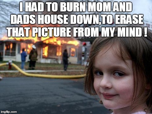 Disaster Girl | I HAD TO BURN MOM AND DADS HOUSE DOWN,TO ERASE THAT PICTURE FROM MY MIND ! | image tagged in memes,disaster girl | made w/ Imgflip meme maker