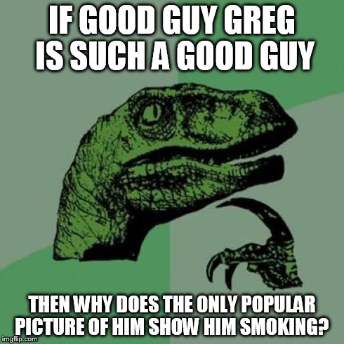 Philosoraptor Meme | IF GOOD GUY GREG IS SUCH A GOOD GUY THEN WHY DOES THE ONLY POPULAR PICTURE OF HIM SHOW HIM SMOKING? | image tagged in memes,philosoraptor | made w/ Imgflip meme maker