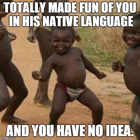 Third World Success Kid Meme | TOTALLY MADE FUN OF YOU IN HIS NATIVE LANGUAGE AND YOU HAVE NO IDEA. | image tagged in memes,third world success kid | made w/ Imgflip meme maker