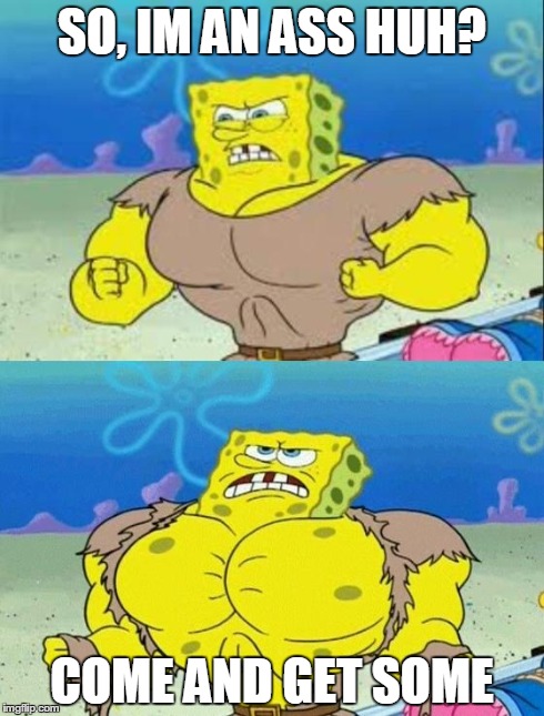 spongebob a real man! | SO, IM AN ASS HUH? COME AND GET SOME | image tagged in spongebob a real man | made w/ Imgflip meme maker