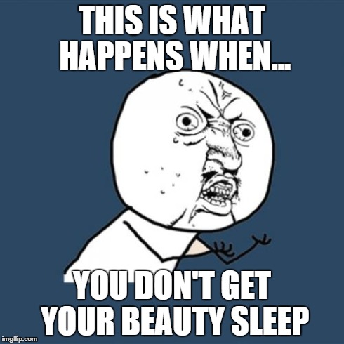 Y U No | THIS IS WHAT HAPPENS WHEN... YOU DON'T GET YOUR BEAUTY SLEEP | image tagged in memes,y u no | made w/ Imgflip meme maker