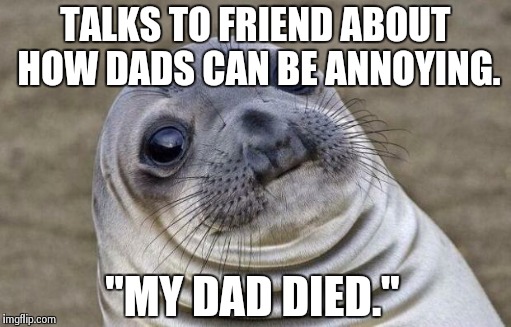 Awkward Moment Sealion Meme | TALKS TO FRIEND ABOUT HOW DADS CAN BE ANNOYING. "MY DAD DIED." | image tagged in memes,awkward moment sealion | made w/ Imgflip meme maker
