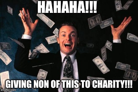 Money Man | HAHAHA!!! GIVING NON OF THIS TO CHARITY!!! | image tagged in memes,money man | made w/ Imgflip meme maker