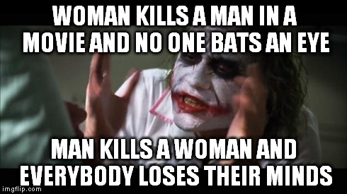 srsly you guys | WOMAN KILLS A MAN IN A MOVIE AND NO ONE BATS AN EYE MAN KILLS A WOMAN AND EVERYBODY LOSES THEIR MINDS | image tagged in memes,and everybody loses their minds | made w/ Imgflip meme maker
