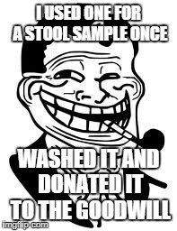 I USED ONE FOR A STOOL SAMPLE ONCE WASHED IT AND DONATED IT TO THE GOODWILL | made w/ Imgflip meme maker