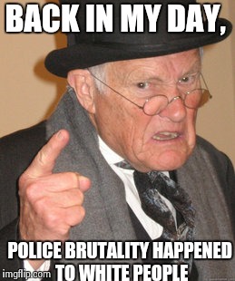 Back In My Day Meme | BACK IN MY DAY, POLICE BRUTALITY HAPPENED TO WHITE PEOPLE | image tagged in memes,back in my day | made w/ Imgflip meme maker