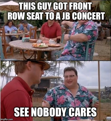 See Nobody Cares | THIS GUY GOT FRONT ROW SEAT TO A JB CONCERT SEE NOBODY CARES | image tagged in memes,see nobody cares | made w/ Imgflip meme maker