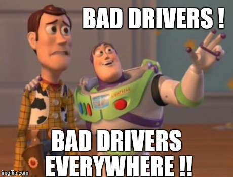 When I'm in traffic ... | BAD DRIVERS ! BAD DRIVERS EVERYWHERE !! | image tagged in memes,x x everywhere | made w/ Imgflip meme maker