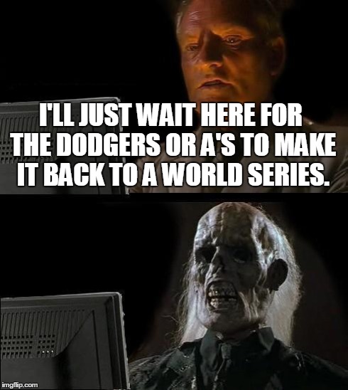 I'll Just Wait Here | I'LL JUST WAIT HERE FOR THE DODGERS OR A'S TO MAKE IT BACK TO A WORLD SERIES. | image tagged in memes,ill just wait here,funny,sports,baseball | made w/ Imgflip meme maker