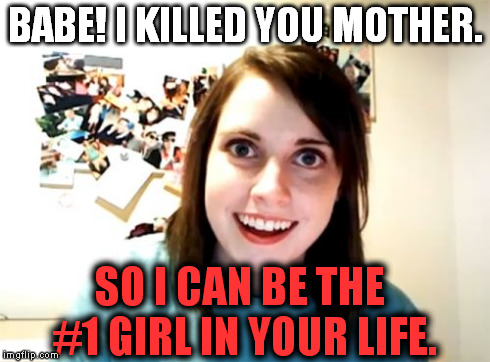 MOMMY!!!!!!!!!! | BABE! I KILLED YOU MOTHER. SO I CAN BE THE #1 GIRL IN YOUR LIFE. | image tagged in memes,overly attached girlfriend,funny | made w/ Imgflip meme maker