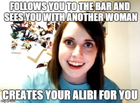 Overly Attached Girlfriend | FOLLOWS YOU TO THE BAR AND SEES YOU WITH ANOTHER WOMAN CREATES YOUR ALIBI FOR YOU | image tagged in memes,overly attached girlfriend | made w/ Imgflip meme maker